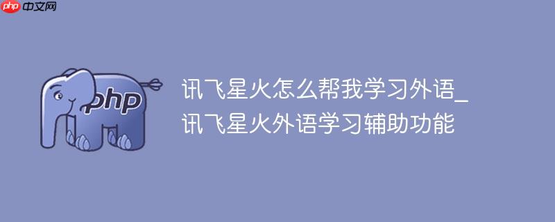 讯飞星火怎么帮我学习外语_讯飞星火外语学习辅助功能