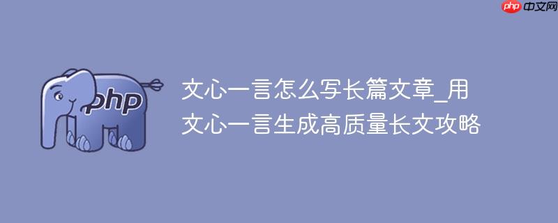 文心一言怎么写长篇文章_用文心一言生成高质量长文攻略