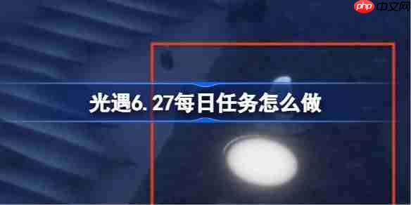 光遇6.27每日任务怎么做-光遇6月27日每日任务做法攻略