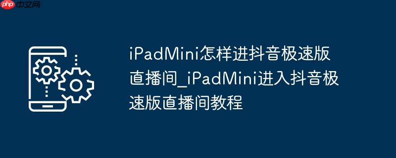 ipadmini怎样进抖音极速版直播间_ipadmini进入抖音极速版直播间教程
