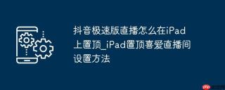 抖音极速版直播怎么在iPad上置顶_iPad置顶喜爱直播间设置方法