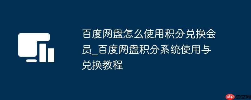 百度网盘怎么使用积分兑换会员_百度网盘积分系统使用与兑换教程