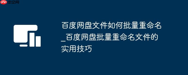 百度网盘文件如何批量重命名_百度网盘批量重命名文件的实用技巧