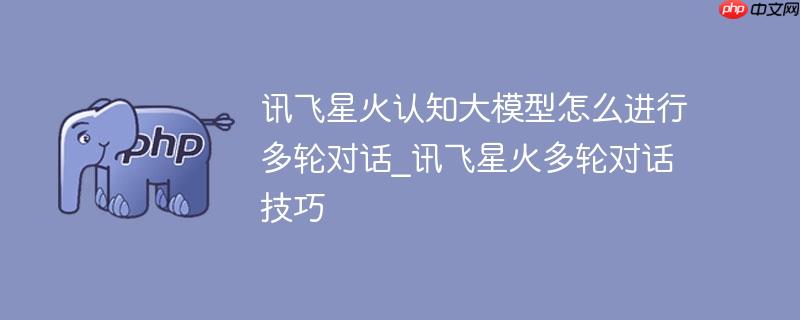 讯飞星火认知大模型怎么进行多轮对话_讯飞星火多轮对话技巧