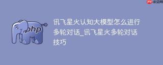 讯飞星火认知大模型怎么进行多轮对话_讯飞星火多轮对话技巧