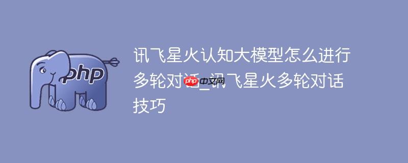 讯飞星火认知大模型怎么进行多轮对话_讯飞星火多轮对话技巧