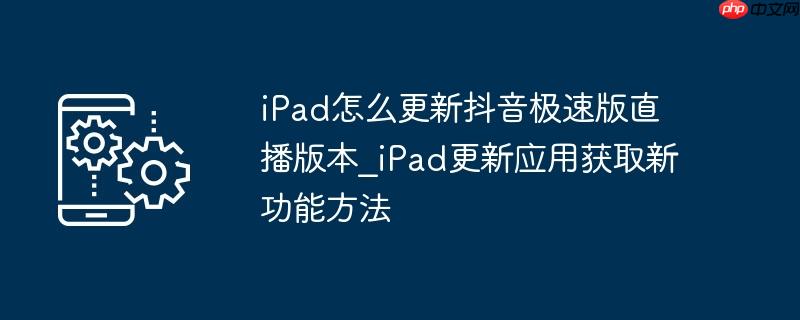 iPad怎么更新抖音极速版直播版本_iPad更新应用获取新功能方法