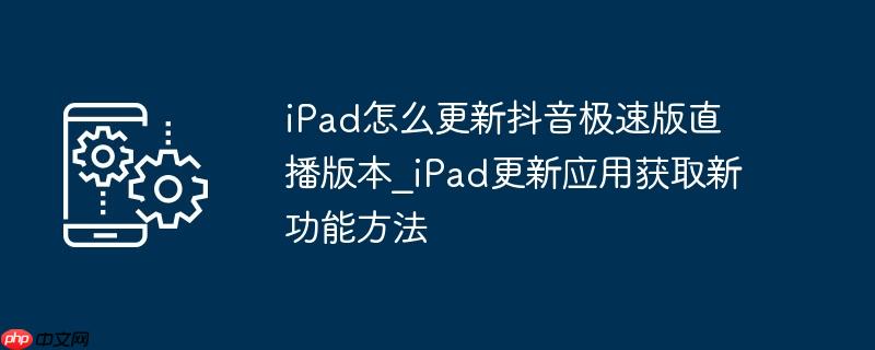 ipad怎么更新抖音极速版直播版本_ipad更新应用获取新功能方法