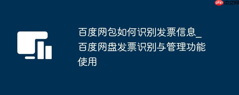 百度网包如何识别发票信息_百度网盘发票识别与管理功能使用