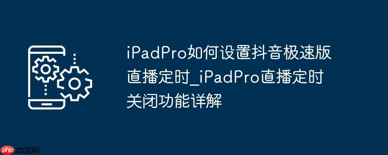 iPadPro如何设置抖音极速版直播定时_iPadPro直播定时关闭功能详解