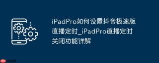 iPadPro如何设置抖音极速版直播定时_iPadPro直播定时关闭功能详解