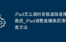 iPad怎么调抖音极速版直播画质_iPad调整直播画质清晰度方法