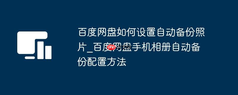百度网盘如何设置自动备份照片_百度网盘手机相册自动备份配置方法