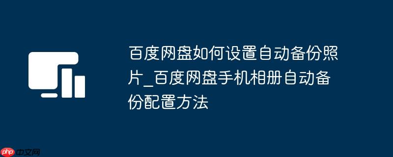 百度网盘如何设置自动备份照片_百度网盘手机相册自动备份配置方法
