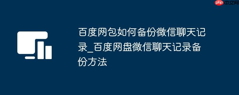 百度网包如何备份微信聊天记录_百度网盘微信聊天记录备份方法