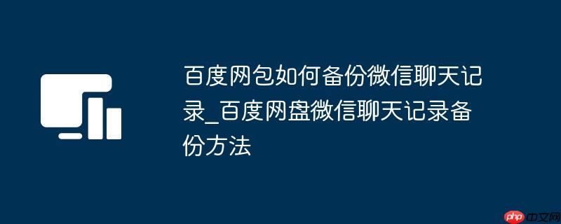 百度网包如何备份微信聊天记录_百度网盘微信聊天记录备份方法