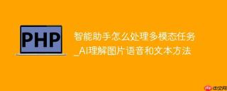 智能助手怎么处理多模态任务_AI理解图片语音和文本方法