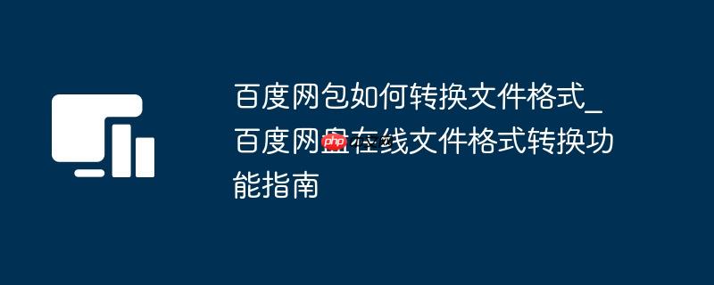 百度网包如何转换文件格式_百度网盘在线文件格式转换功能指南