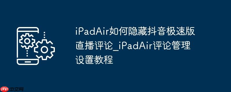 iPadAir如何隐藏抖音极速版直播评论_iPadAir评论管理设置教程