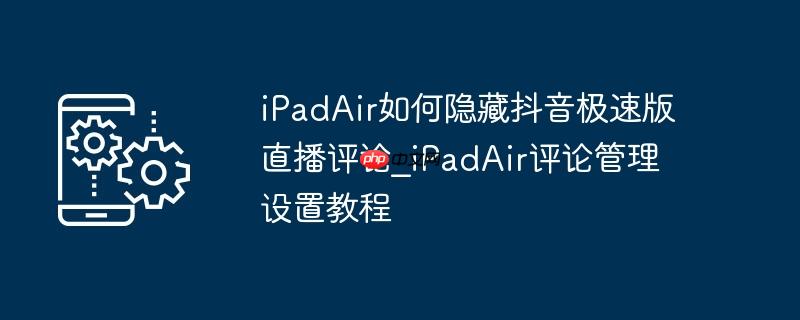 ipadair如何隐藏抖音极速版直播评论_ipadair评论管理设置教程