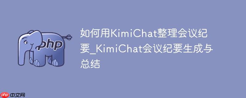 如何用KimiChat整理会议纪要_KimiChat会议纪要生成与总结