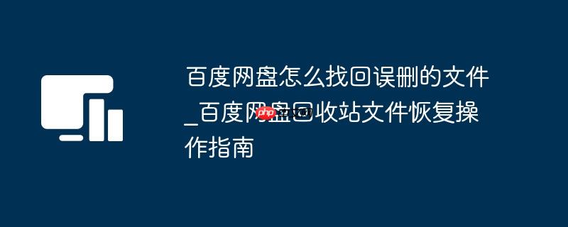 百度网盘怎么找回误删的文件_百度网盘回收站文件恢复操作指南
