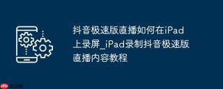 抖音极速版直播如何在iPad上录屏_iPad录制抖音极速版直播内容教程