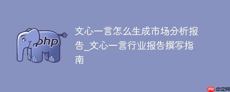 文心一言怎么生成市场分析报告_文心一言行业报告撰写指南