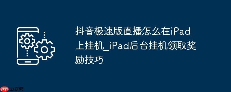 抖音极速版直播怎么在iPad上挂机_iPad后台挂机领取奖励技巧