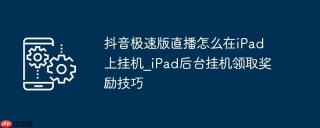抖音极速版直播怎么在iPad上挂机_iPad后台挂机领取奖励技巧