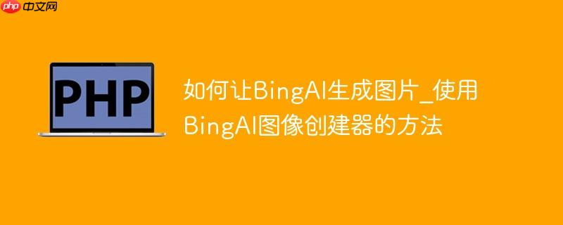 如何让bingai生成图片_使用bingai图像创建器的方法