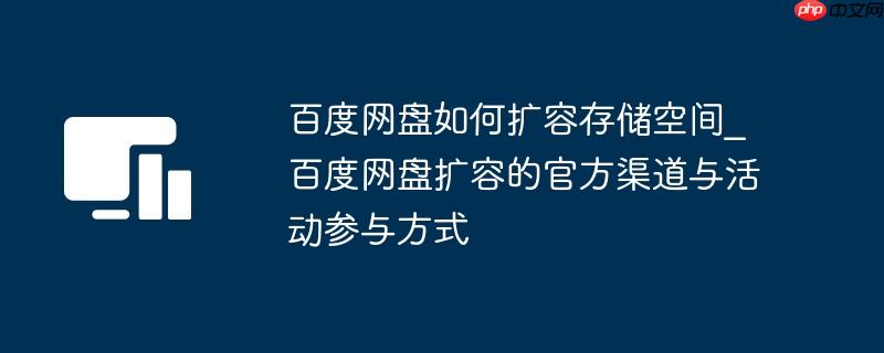 百度网盘如何扩容存储空间_百度网盘扩容的官方渠道与活动参与方式