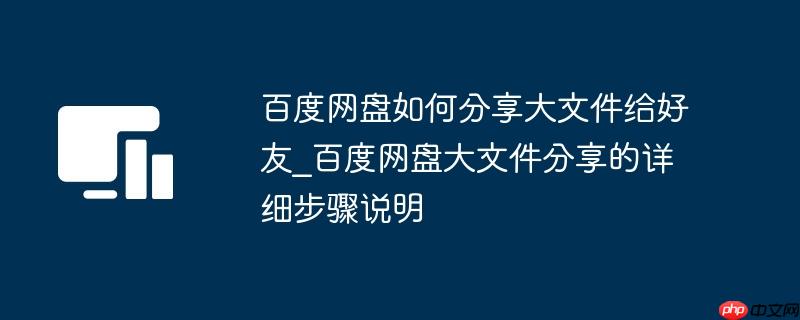 百度网盘如何分享大文件给好友_百度网盘大文件分享的详细步骤说明