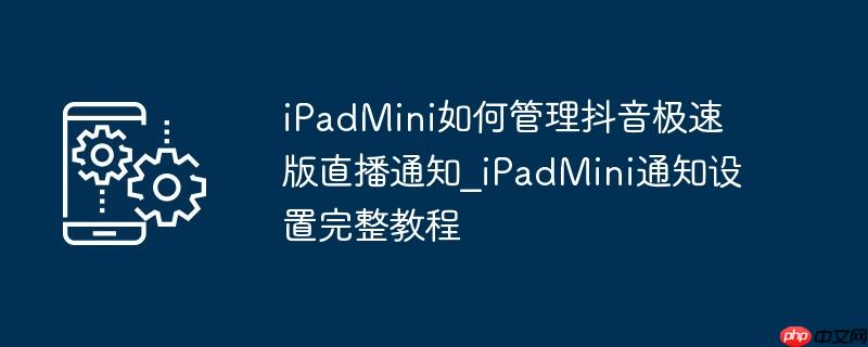 iPadMini如何管理抖音极速版直播通知_iPadMini通知设置完整教程