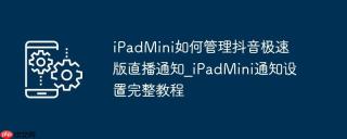 iPadMini如何管理抖音极速版直播通知_iPadMini通知设置完整教程