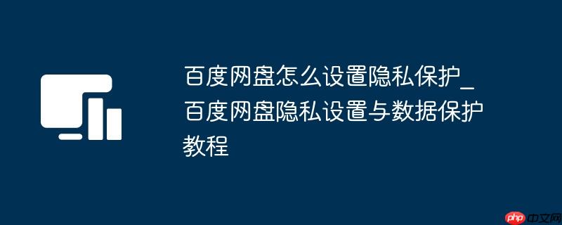 百度网盘怎么设置隐私保护_百度网盘隐私设置与数据保护教程