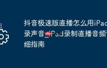 抖音极速版直播怎么用iPad录声音_iPad录制直播音频详细指南