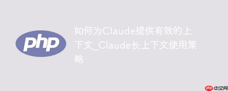 如何为claude提供有效的上下文_claude长上下文使用策略