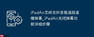 iPadAir怎样关抖音极速版直播弹幕_iPadAir关闭弹幕功能详细步骤