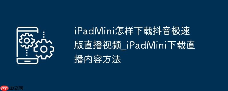 iPadMini怎样下载抖音极速版直播视频_iPadMini下载直播内容方法