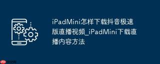 iPadMini怎样下载抖音极速版直播视频_iPadMini下载直播内容方法