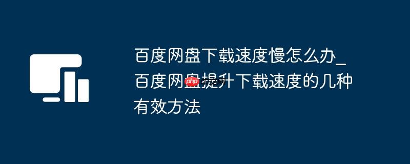 百度网盘下载速度慢怎么办_百度网盘提升下载速度的几种有效方法