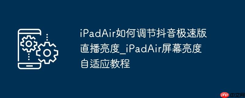 iPadAir如何调节抖音极速版直播亮度_iPadAir屏幕亮度自适应教程