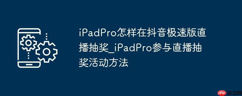 ipadpro怎样在抖音极速版直播抽奖_ipadpro参与直播抽奖活动方法
