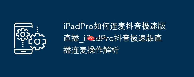 iPadPro如何连麦抖音极速版直播_iPadPro抖音极速版直播连麦操作解析