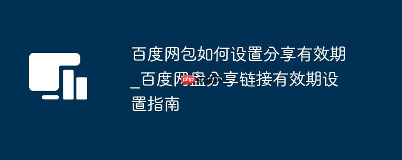 百度网包如何设置分享有效期_百度网盘分享链接有效期设置指南
