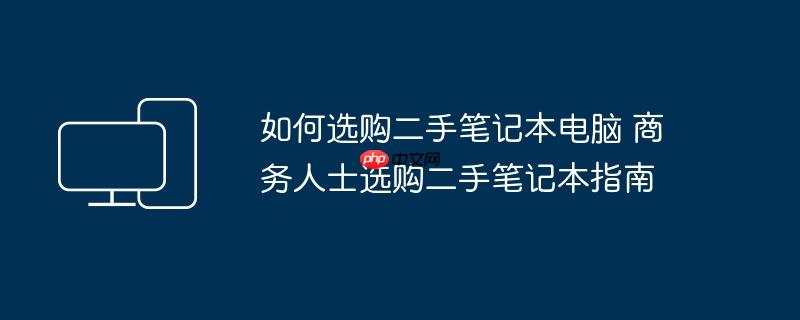 如何选购二手笔记本电脑 商务人士选购二手笔记本指南