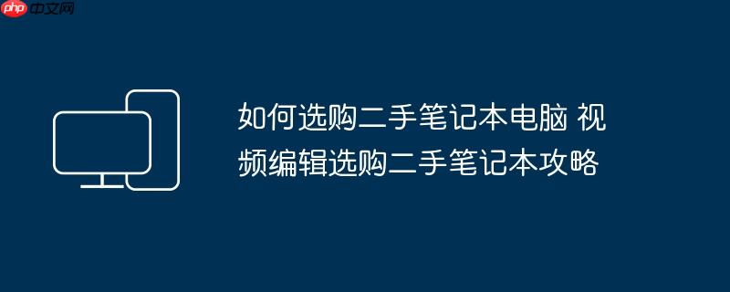 如何选购二手笔记本电脑 视频编辑选购二手笔记本攻略