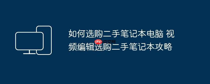 如何选购二手笔记本电脑 视频编辑选购二手笔记本攻略