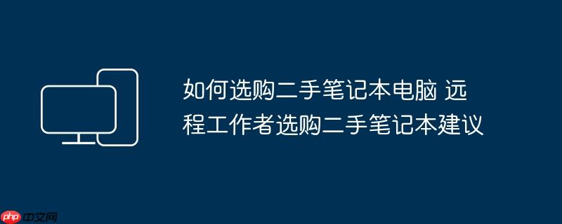 如何选购二手笔记本电脑 远程工作者选购二手笔记本建议